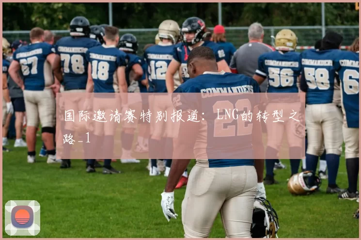 国际邀请赛特别报道：LNG的转型之路_1