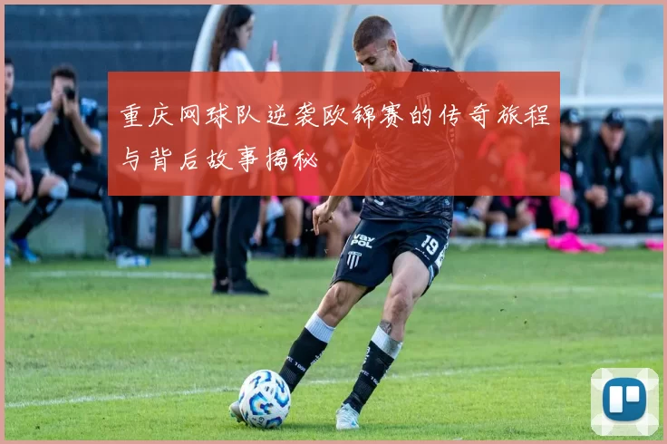 重庆网球队逆袭欧锦赛的传奇旅程与背后故事揭秘