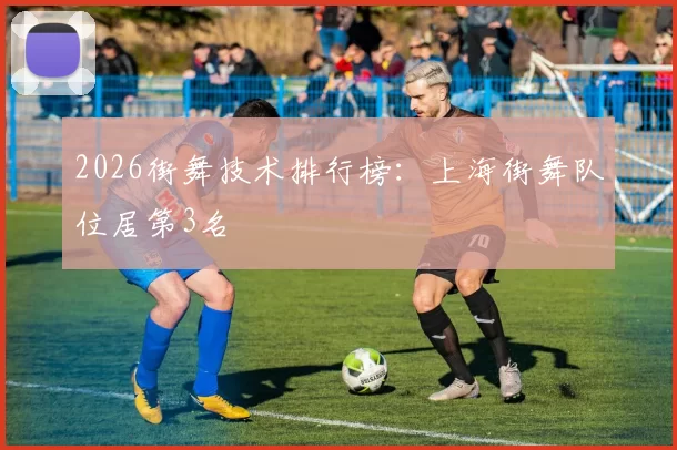 2026街舞技术排行榜：上海街舞队位居第3名
