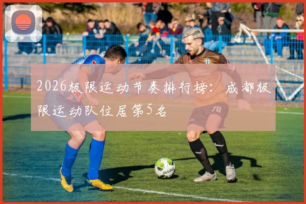 2026极限运动节奏排行榜：成都极限运动队位居第5名