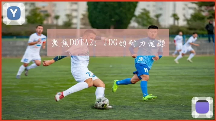 聚焦DOTA2：JDG的耐力话题