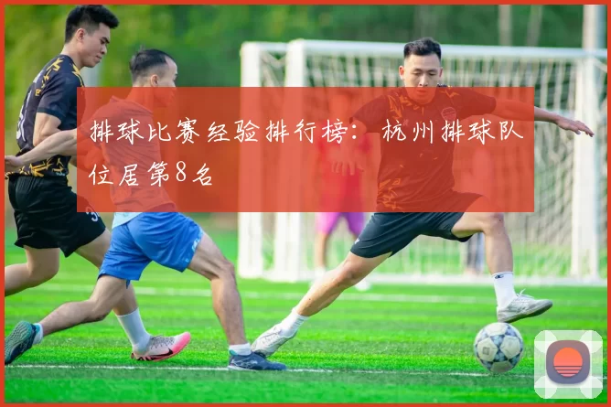 排球比赛经验排行榜：杭州排球队位居第8名