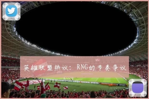 英雄联盟热议：RNG的节奏争议