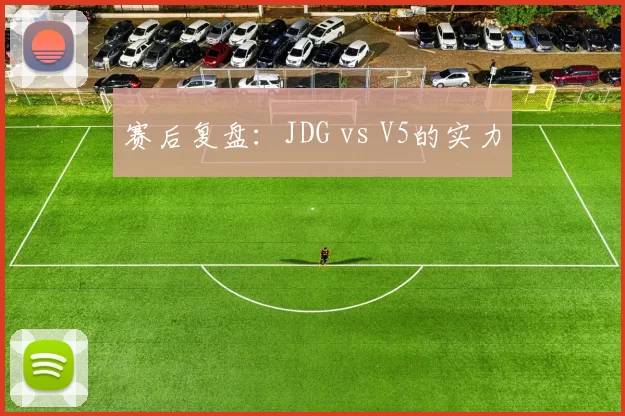 赛后复盘：JDG vs V5的实力