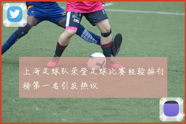 上海足球队荣登足球比赛经验排行榜第一名引发热议