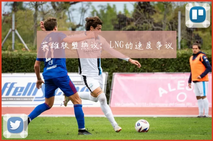 英雄联盟热议：LNG的速度争议