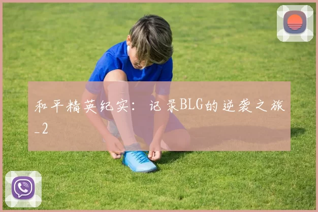 和平精英纪实：记录BLG的逆袭之旅_2